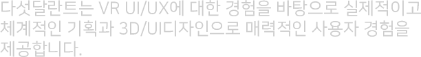 다섯달란트는 vr UI/UX에 대한 경험을 바탕으로 실제적이고 체계적인 기획과 3D/UI디자인으로 매력적인 사용자 경험을 제공합니다.